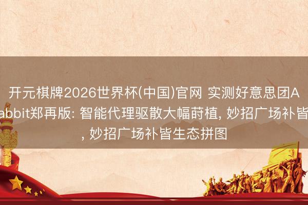开元棋牌2026世界杯(中国)官网 实测好意思团AI浏览器Tabbit郑再版: 智能代理驱散大幅莳植， 妙招广场补皆生态拼图