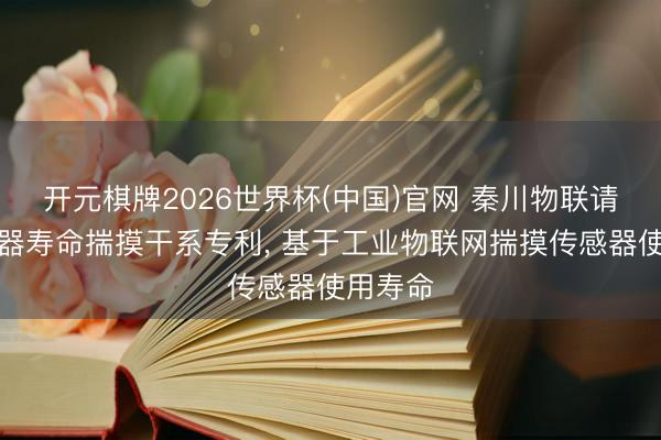 开元棋牌2026世界杯(中国)官网 秦川物联请求传感器寿命揣摸干系专利， 基于工业物联网揣摸传感器使用寿命