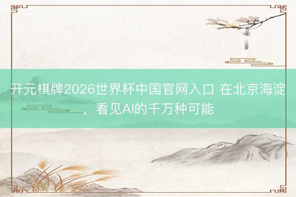 开元棋牌2026世界杯中国官网入口 在北京海淀，看见AI的千万种可能