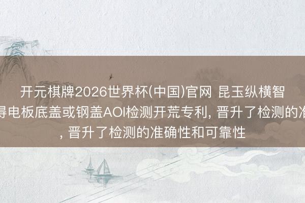 开元棋牌2026世界杯(中国)官网 昆玉纵横智能装备科技获得电板底盖或钢盖AOI检测开荒专利， 晋升了检测的准确性和可靠性