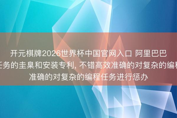 开元棋牌2026世界杯中国官网入口 阿里巴巴肯求惩办编程任务的圭臬和安装专利, 不错高效准确的对复杂的编程任务进行惩办