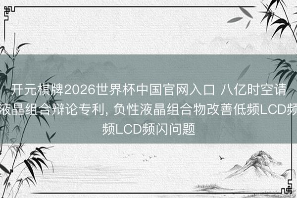 开元棋牌2026世界杯中国官网入口 八亿时空请求负性液晶组合辩论专利， 负性液晶组合物改善低频LCD频闪问题