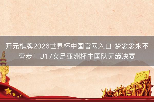 开元棋牌2026世界杯中国官网入口 梦念念永不啻步!U17女足亚洲杯中国队无缘决赛