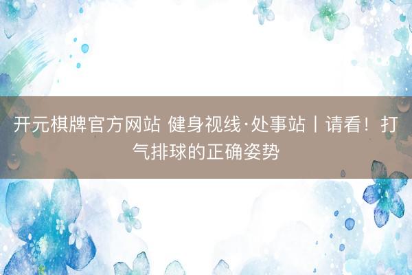 开元棋牌官方网站 健身视线·处事站丨请看!打气排球的正确姿势