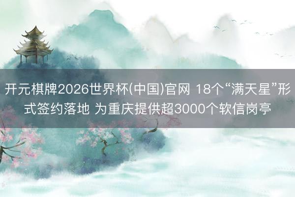 开元棋牌2026世界杯(中国)官网 18个“满天星”形式签约落地 为重庆提供超3000个软信岗亭