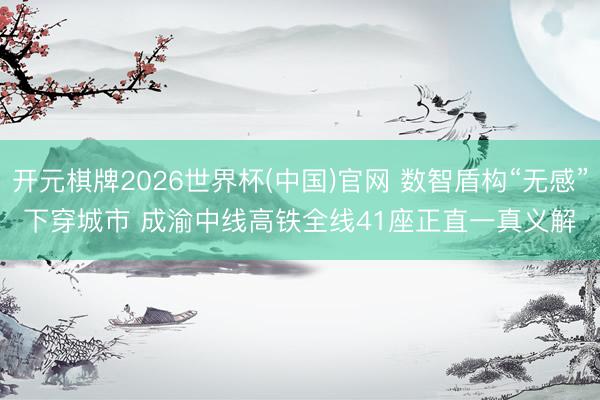 开元棋牌2026世界杯(中国)官网 数智盾构“无感”下穿城市 成渝中线高铁全线41座正直一真义解