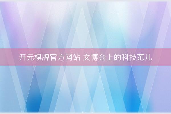 开元棋牌官方网站 文博会上的科技范儿