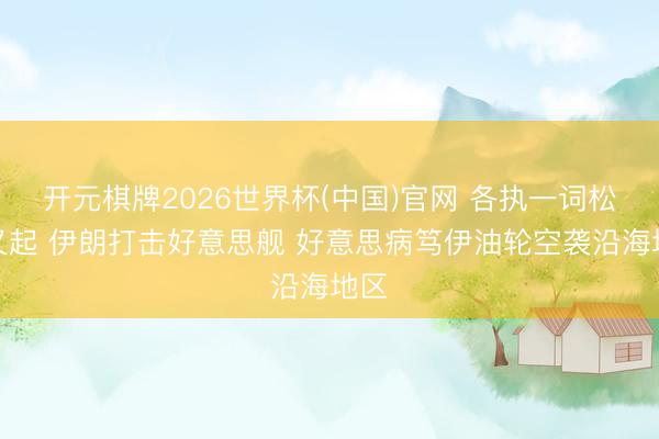 开元棋牌2026世界杯(中国)官网 各执一词松弛又起 伊朗打击好意思舰 好意思病笃伊油轮空袭沿海地区