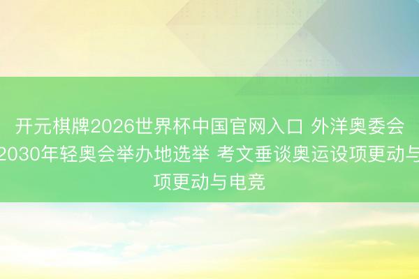 开元棋牌2026世界杯中国官网入口 外洋奥委会暂停2030年轻奥会举办地选举 考文垂谈奥运设项更动与电竞