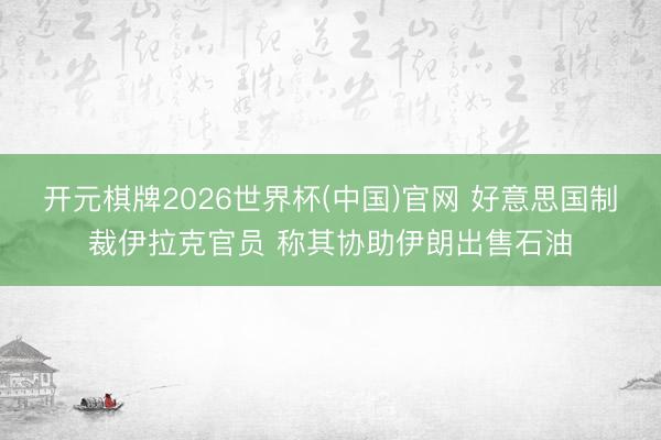 开元棋牌2026世界杯(中国)官网 好意思国制裁伊拉克官员 称其协助伊朗出售石油