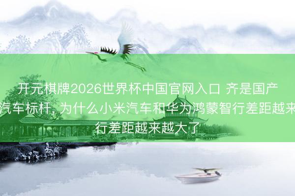 开元棋牌2026世界杯中国官网入口 齐是国产新动力汽车标杆, 为什么小米汽车和华为鸿蒙智行差距越来越大了