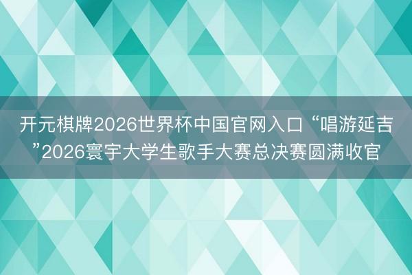 开元棋牌2026世界杯中国官网入口 “唱游延吉”2026寰宇大学生歌手大赛总决赛圆满收官