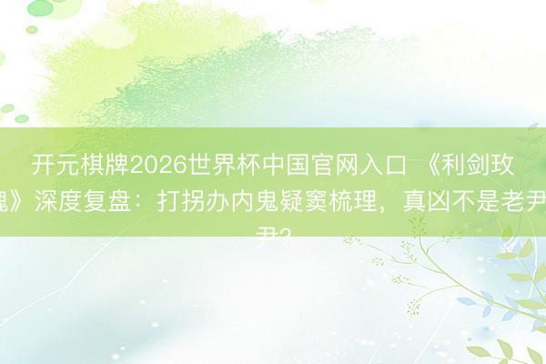 开元棋牌2026世界杯中国官网入口 《利剑玫瑰》深度复盘：打拐办内鬼疑窦梳理，真凶不是老尹？