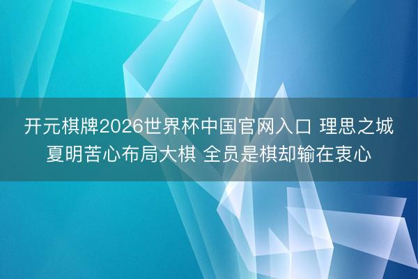 开元棋牌2026世界杯中国官网入口 理思之城夏明苦心布局大棋 全员是棋却输在衷心