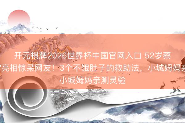 开元棋牌2026世界杯中国官网入口 52岁蔡少芬深V亮相惊呆网友！3个不饿肚子的救助法，小城姆妈亲测灵验