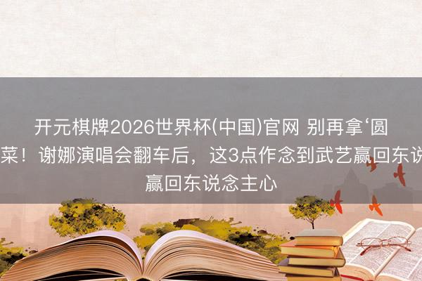 开元棋牌2026世界杯(中国)官网 别再拿‘圆梦’割韭菜！谢娜演唱会翻车后，这3点作念到武艺赢回东说念主心