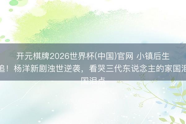 开元棋牌2026世界杯(中国)官网 小镇后生必追!杨洋新剧浊世逆袭,看哭三代东说念主的家国泪点