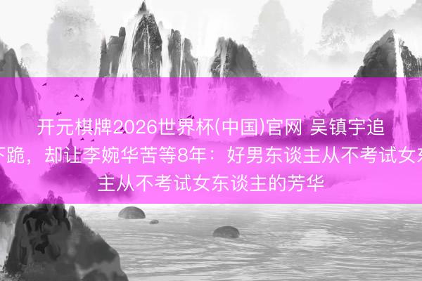 开元棋牌2026世界杯(中国)官网 吴镇宇追王丽萍当街下跪,却让李婉华苦等8年:好男东谈主从不考试女东谈主的芳华