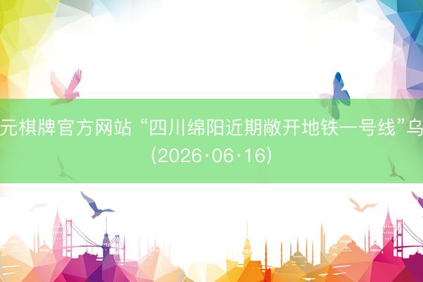 开元棋牌官方网站 “四川绵阳近期敞开地铁一号线”乌有(2026·06·16)