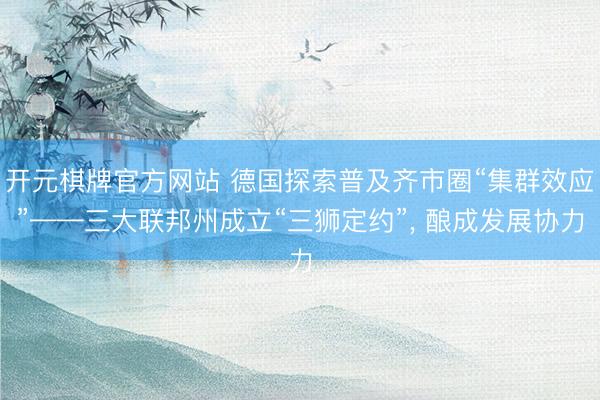 开元棋牌官方网站 德国探索普及齐市圈“集群效应”——三大联邦州成立“三狮定约”， 酿成发展协力
