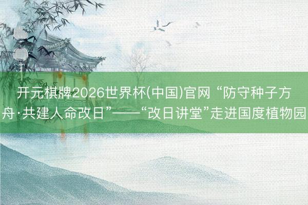 开元棋牌2026世界杯(中国)官网 “防守种子方舟·共建人命改日”——“改日讲堂”走进国度植物园