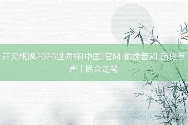 开元棋牌2026世界杯(中国)官网 铜像苦闷 历史有声 | 民众走笔