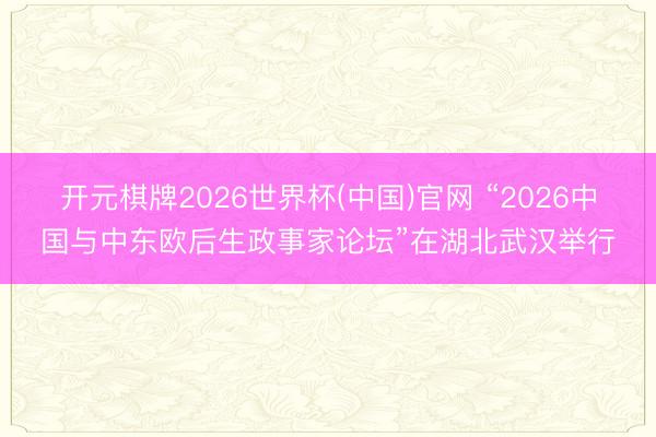 开元棋牌2026世界杯(中国)官网 “2026中国与中东欧后生政事家论坛”在湖北武汉举行