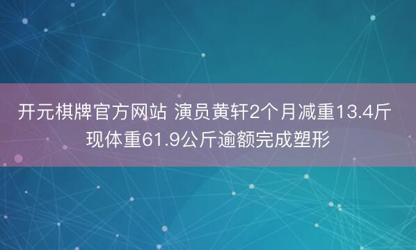 开元棋牌官方网站 演员黄轩2个月减重13.4斤 现体重61.9公斤逾额完成塑形