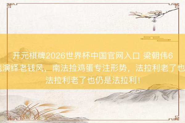 开元棋牌2026世界杯中国官网入口 梁朝伟64岁米兰红毯演绎老钱风，南法捡鸡蛋专注形势，法拉利老了也仍是法拉利！