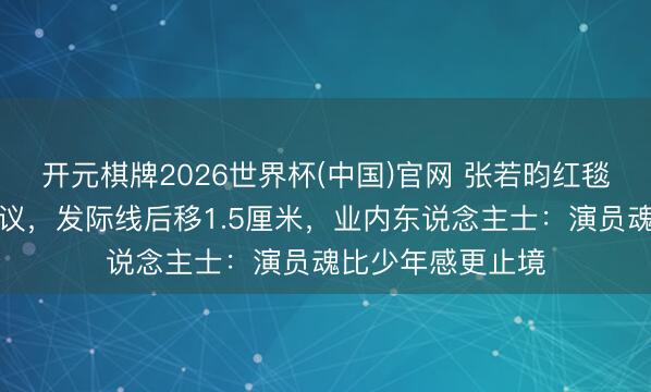 开元棋牌2026世界杯(中国)官网 张若昀红毯五五分西服陷争议，发际线后移1.5厘米，业内东说念主士：演员魂比少年感更止境