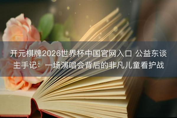 开元棋牌2026世界杯中国官网入口 公益东谈主手记：一场演唱会背后的非凡儿童看护战