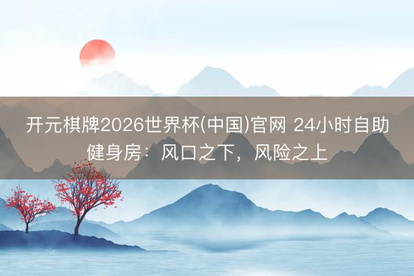 开元棋牌2026世界杯(中国)官网 24小时自助健身房：风口之下，风险之上