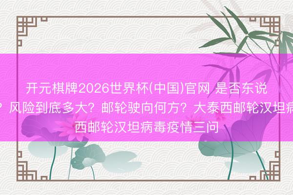 开元棋牌2026世界杯(中国)官网 是否东说念主际传播?风险到底多大?邮轮驶向何方?大泰西邮轮汉坦病毒疫情三问