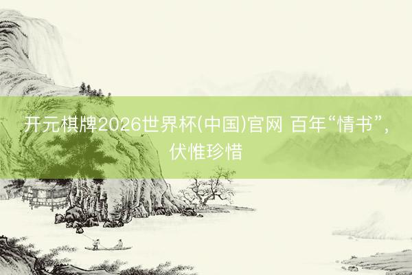 开元棋牌2026世界杯(中国)官网 百年“情书”，伏惟珍惜