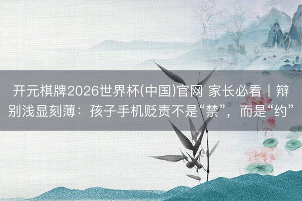 开元棋牌2026世界杯(中国)官网 家长必看丨辩别浅显刻薄：孩子手机贬责不是“禁”，而是“约”