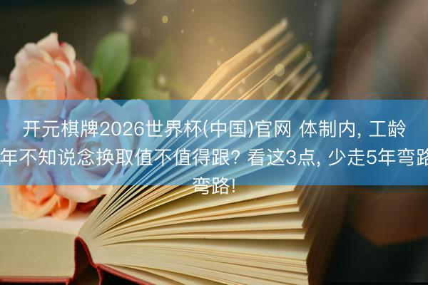 开元棋牌2026世界杯(中国)官网 体制内， 工龄3年不知说念换取值不值得跟? 看这3点， 少走5年弯路!