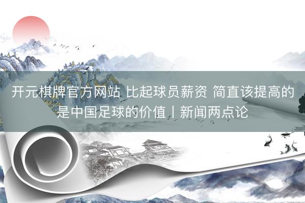 开元棋牌官方网站 比起球员薪资 简直该提高的是中国足球的价值丨新闻两点论