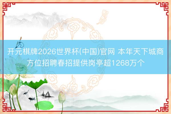 开元棋牌2026世界杯(中国)官网 本年天下城商方位招聘春招提供岗亭超1268万个