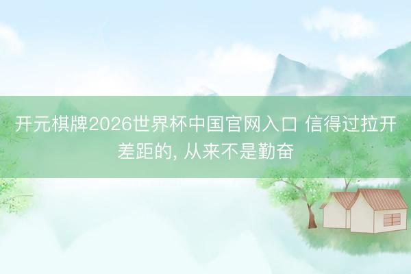 开元棋牌2026世界杯中国官网入口 信得过拉开差距的， 从来不是勤奋