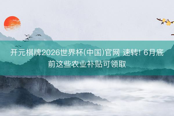 开元棋牌2026世界杯(中国)官网 速转! 6月底前这些农业补贴可领取
