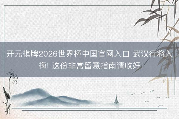 开元棋牌2026世界杯中国官网入口 武汉行将入梅! 这份非常留意指南请收好
