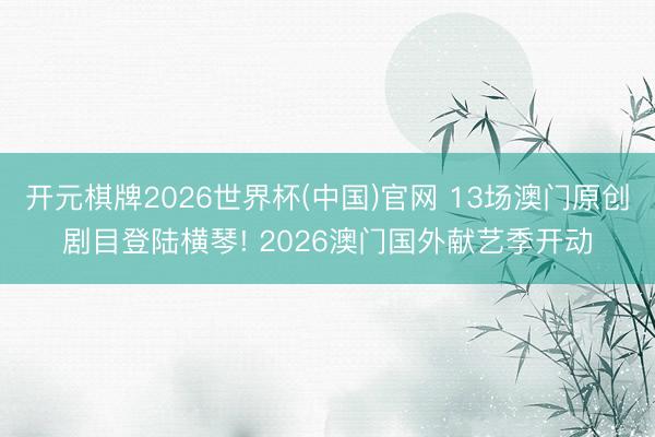 开元棋牌2026世界杯(中国)官网 13场澳门原创剧目登陆横琴! 2026澳门国外献艺季开动