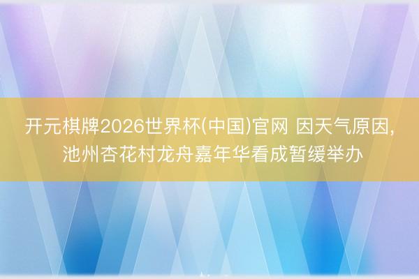 开元棋牌2026世界杯(中国)官网 因天气原因， 池州杏花村龙舟嘉年华看成暂缓举办