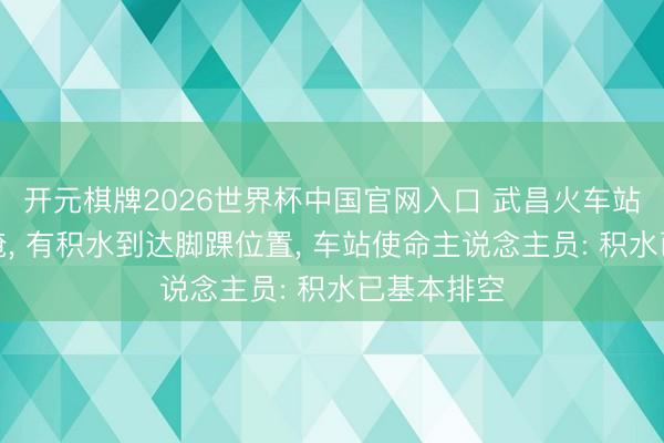 开元棋牌2026世界杯中国官网入口 武昌火车站因暴雨被淹， 有积水到达脚踝位置， 车站使命主说念主员: 积水已基本排空