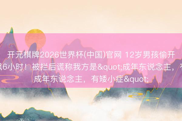 开元棋牌2026世界杯(中国)官网 12岁男孩偷开邻居车高速狂飙6小时!被拦后谎称我方是"成年东说念主,有矮小症"