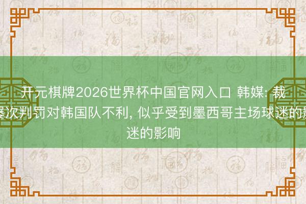 开元棋牌2026世界杯中国官网入口 韩媒: 裁判屡次判罚对韩国队不利， 似乎受到墨西哥主场球迷的影响