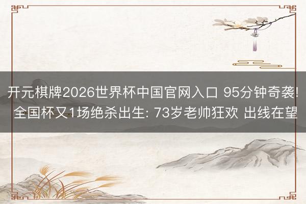 开元棋牌2026世界杯中国官网入口 95分钟奇袭! 全国杯又1场绝杀出生: 73岁老帅狂欢 出线在望